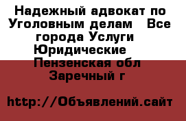 Надежный адвокат по Уголовным делам - Все города Услуги » Юридические   . Пензенская обл.,Заречный г.